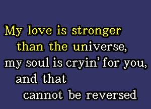 My love is stronger
than the universe,
my soul is cryin, for you,

and that
cannot be reversed