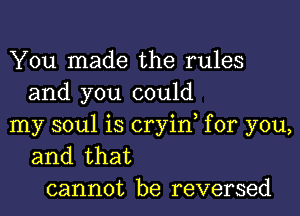 You made the rules
and you could
my soul is cryin, for you,
and that
cannot be reversed