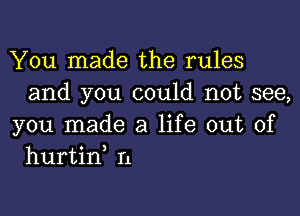 You made the rules
and you could not see,

you made a life out of
hurtin n