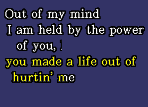 Out of my mind
I am held by the power
of you, .

you made a life out of
hurtiny me