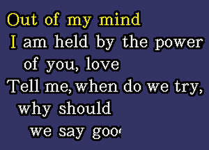 Out of my mind
I am held by the power
of you, love

Tell me, when do we try,
Why should
we say g001