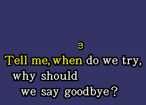 D

V

Tell me, when do we try,
Why should
we say goodbye?