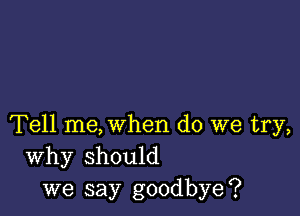 Tell me, when do we try,
Why should
we say goodbye?