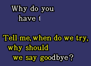 Why do you
havei

Tell me, when do we try,
Why should
we say goodbye?