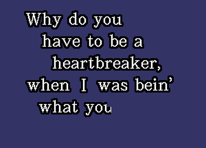 Why do you
have to be a
heartbreaker,

when I was bein
What you