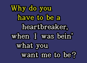 Why do you
have to be a
heartbreaker,

when I was beino
What you
want me to be?