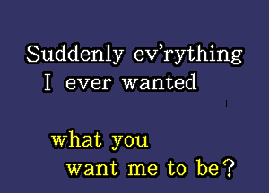 Suddenly eVTything
I ever wanted

What you
want me to be?