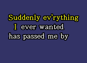 Suddenly eVTything
I ever wanted

has passed me by