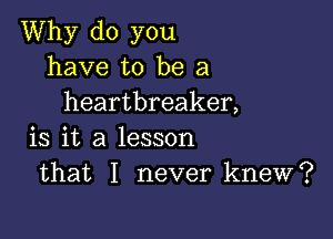 Why do you
have to be a
heartbreaker,

is it a lesson
that I never knew?