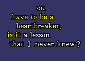 rou
have to be a
heartbreaker,

is it a lesson
that I never knew?