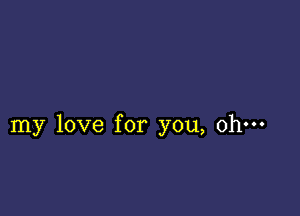 my love for you, oh-