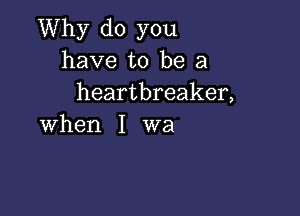 Why do you
have to be a
heartbreaker,

when I wa