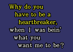 Why do you
have to be a
heartbreaker,

when I was beino
What you
want me to be?