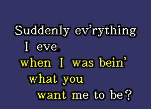 Suddenly eVTything
I eve

when I was bein
What you
want me to be?