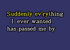 Suddenly eVTything
I ever wanted

has passed me by