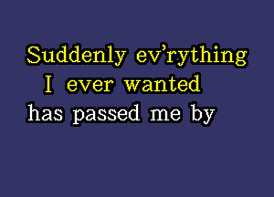 Suddenly eVTything
I ever wanted

has passed me by