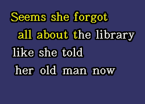 Seems she forgot

all about the library

like she told
her old man now