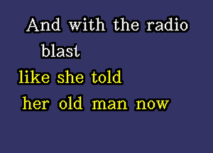 And With the radio
blast

like she told
her old man now