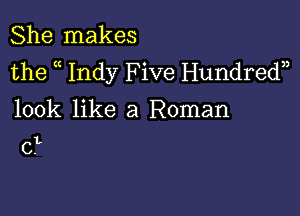 She makes
the Indy Five Hundredn

look like a Roman

L

C.