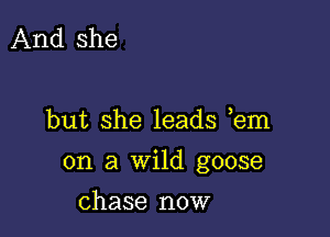 And she

but she leads em

on a wild goose

chase now