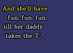 And sher have

fun, fun, fun,

till her daddy
takes the T-1