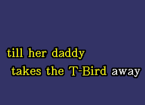 till her daddy
takes the T-Bird away