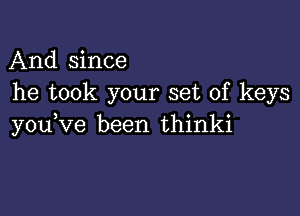 And since
he took your set of keys

you,ve been thinki