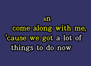 all
come along With me,

hause we got a lot of
things to do now