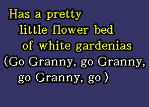 Has a pretty
little flower bed

of white gardenias

(G0 Granny, g0 Granny,
g0 Granny, g0)