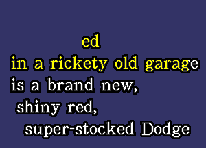 ed
in a rickety 01d garage

is a brand new,
shiny red,
super-stocked Dodge