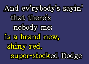 And exfrybodfs sayiw
that therds
nobody me.'

is a brand new,
shiny red,
super-stocked Dodge