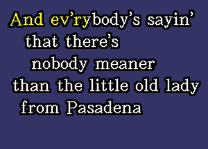 And evtrybodyh sayin,
that there,s
nobody meaner

than the little old lady
from Pasadena