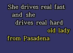 She drives real fast
and she
drives real hard

old lady
fronniPasadena