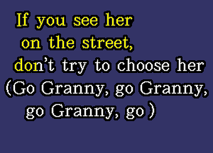 If you see her
on the street,
don t try to choose her

(G0 Granny, g0 Granny,
g0 Granny, g0)