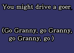 You might drive a goer

(G0 Granny, g0 Granny,
g0 Granny, g0)