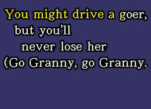 You might drive a goer,
but you 11
never lose her

(G0 Granny, g0 Granny.