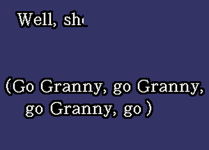 Well, shu

(G0 Granny, g0 Granny,
g0 Granny, g0)