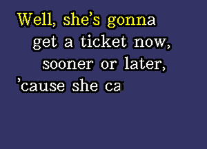 Well, shds gonna
get a ticket now,
sooner or later,

3
cause she ca