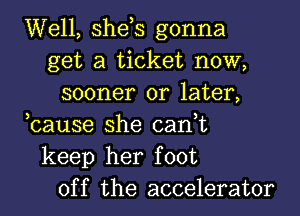 Well, she,s gonna
get a ticket now,
sooner or later,
,cause she can,t
keep her foot
off the accelerator