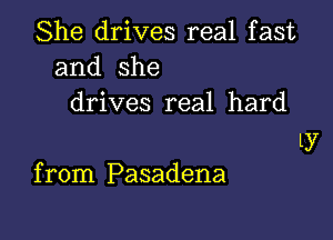 She drives real fast
and she
drives real hard

13'

fronniPasadena