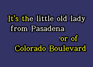 IVS the little old lady
from Pasadena

'or of
Colorado Boulevard