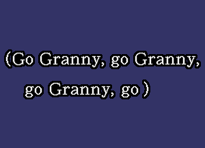 (G0 Granny, go Granny,

g0 Granny, go)