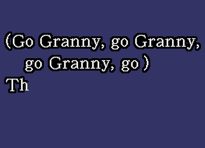 (G0 Granny, g0 Granny,
go Granny, g0)

Th