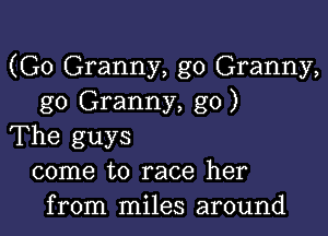 (G0 Granny, g0 Granny,
go Granny, go)

The guys
come to race her
from miles around