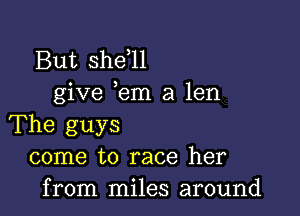 But shdll
give em a len

The guys
come to race her
from miles around