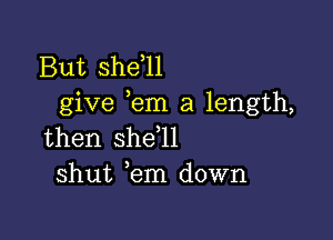 But shdll
give em a length,

then she,ll
shut em down