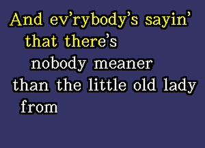 And evtrybodyts sayint
that therets
nobody meaner

than the little old lady
from