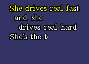 She drives real fast
and she
drives real hard

She s the tu