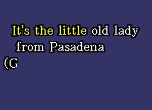 Its the little old lady
from Pasadena

(G