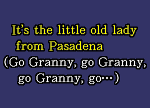 Its the little old lady
from Pasadena

(G0 Granny, g0 Granny,
go Granny, g0--')